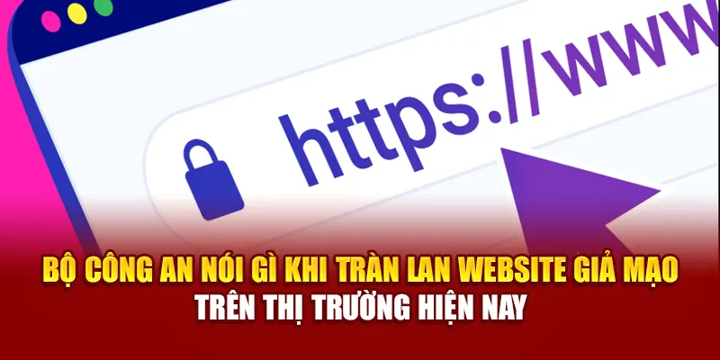 Bộ Công an nói gì khi tràn lan website giả mạo trên thị trường hiện nay
