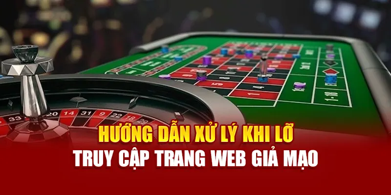 Hướng dẫn xử lý khi lỡ truy cập trang web giả mạo