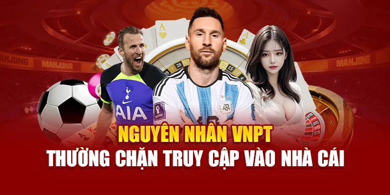 Nguyên nhân VNPT thường chặn truy cập vào nhà cái